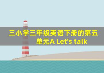 三小学三年级英语下册的第五单元A Let's talk